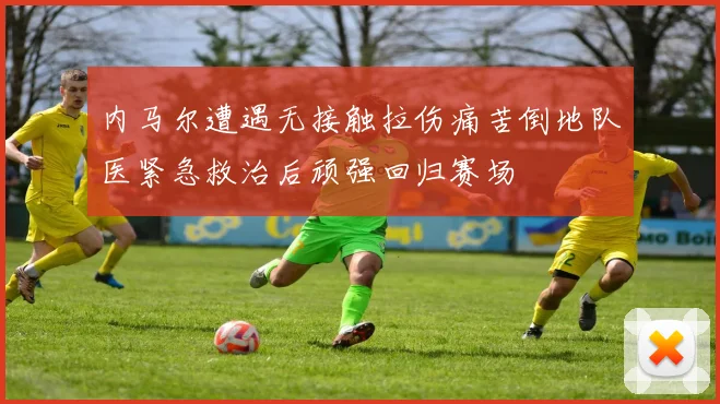 内马尔遭遇无接触拉伤痛苦倒地队医紧急救治后顽强回归赛场