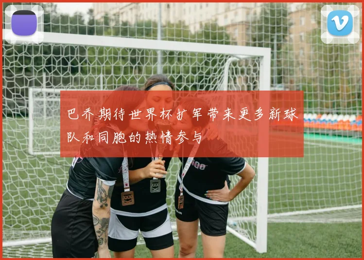 巴乔期待世界杯扩军带来更多新球队和同胞的热情参与