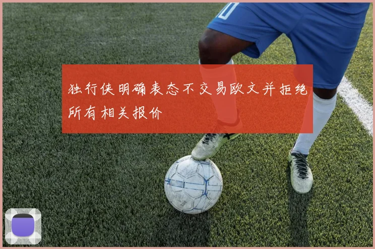 独行侠明确表态不交易欧文并拒绝所有相关报价