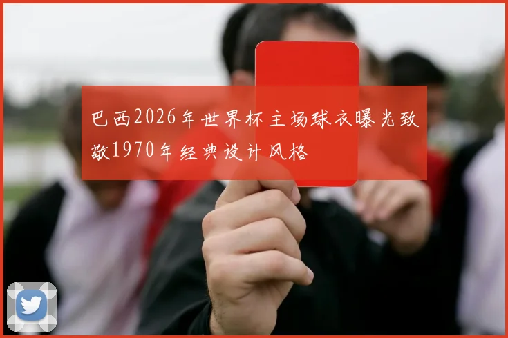 巴西2026年世界杯主场球衣曝光致敬1970年经典设计风格