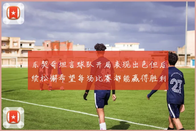 东契奇坦言球队开局表现出色但后续松懈希望每场比赛都能赢得胜利