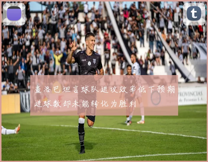 查洛巴坦言球队进攻效率低下预期进球数却未能转化为胜利