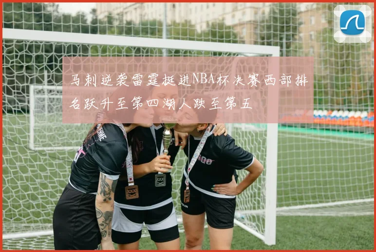 马刺逆袭雷霆挺进NBA杯决赛西部排名跃升至第四湖人跌至第五
