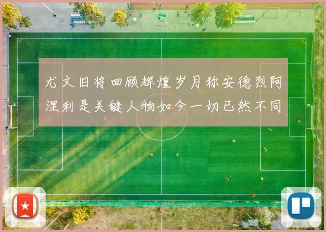 尤文旧将回顾辉煌岁月称安德烈阿涅利是关键人物如今一切已然不同
