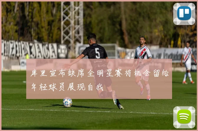 库里宣布缺席全明星赛将机会留给年轻球员展现自我