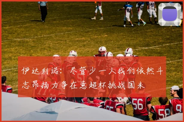 伊达利诺：尽管少一人我们依然斗志昂扬力争在意超杯挑战国米