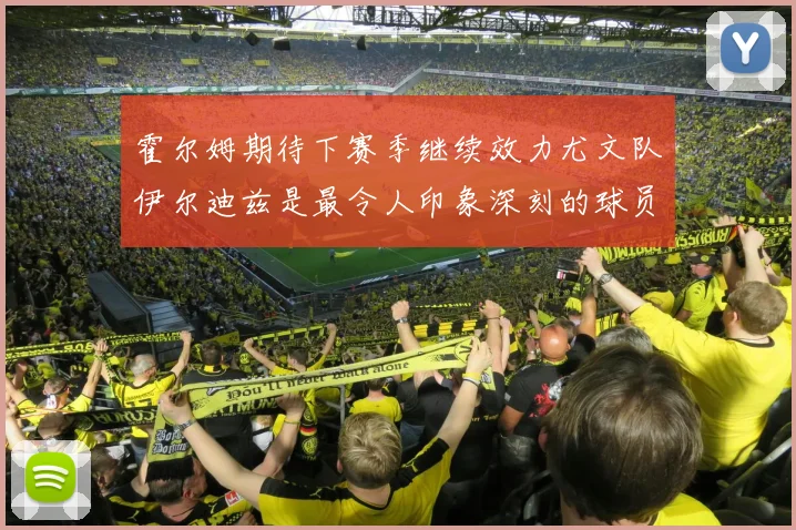 霍尔姆期待下赛季继续效力尤文队伊尔迪兹是最令人印象深刻的球员