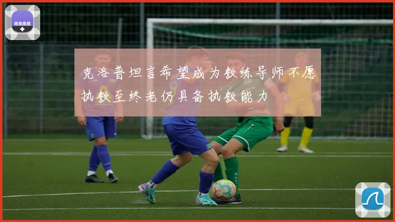 克洛普坦言希望成为教练导师不愿执教至终老仍具备执教能力