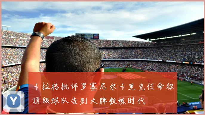 卡拉格批评罗塞尼尔卡里克任命称顶级球队告别大牌教练时代