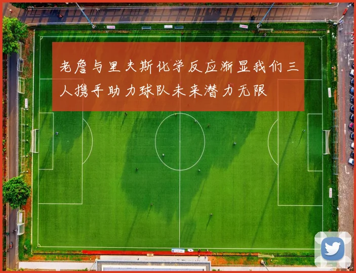 老詹与里夫斯化学反应渐显我们三人携手助力球队未来潜力无限