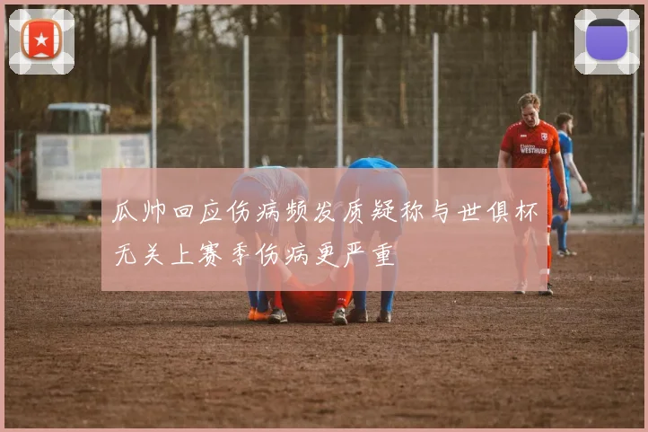 瓜帅回应伤病频发质疑称与世俱杯无关上赛季伤病更严重