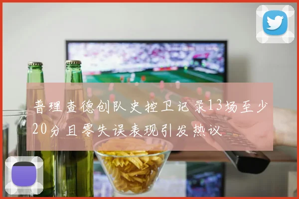 普理查德创队史控卫记录13场至少20分且零失误表现引发热议