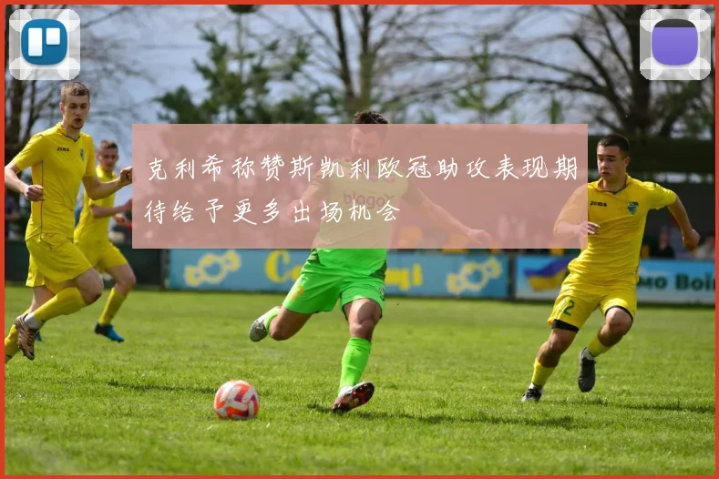 克利希称赞斯凯利欧冠助攻表现期待给予更多出场机会