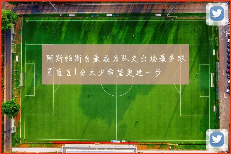 阿斯帕斯自豪成为队史出场最多球员直言1分太少希望更进一步