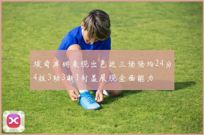 埃奇库姆表现出色近三场场均24分4板3助3断1封盖展现全面能力