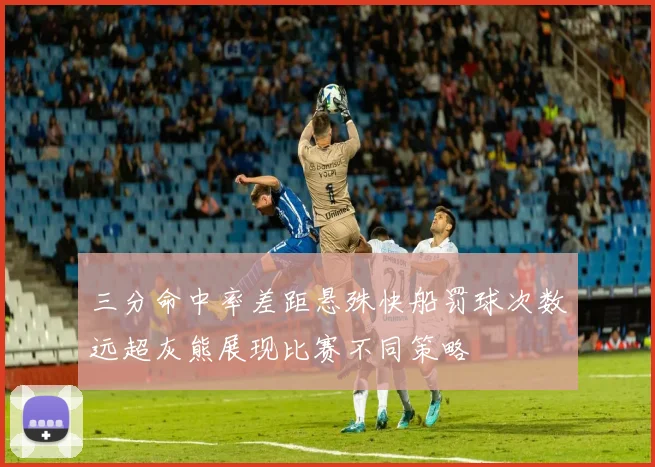 三分命中率差距悬殊快船罚球次数远超灰熊展现比赛不同策略