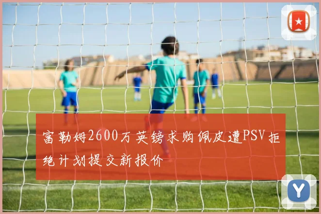 富勒姆2600万英镑求购佩皮遭PSV拒绝计划提交新报价