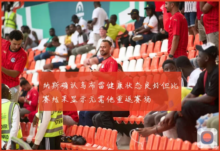纳斯确认乌布雷健康状态良好但比赛结果显示无需他重返赛场