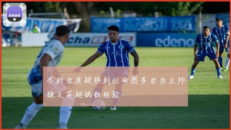 乔科尔质疑热刺任命图多尔为主帅缺乏英超执教经验