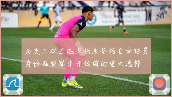 历史三双王威少仍未签约自由球员身份面临赛季开始前的重大选择