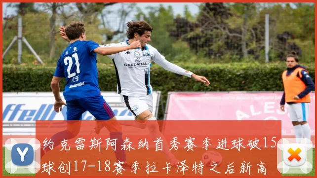 约克雷斯阿森纳首秀赛季进球破15球创17-18赛季拉卡泽特之后新高