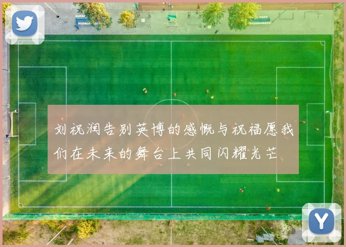 刘祝润告别英博的感慨与祝福愿我们在未来的舞台上共同闪耀光芒