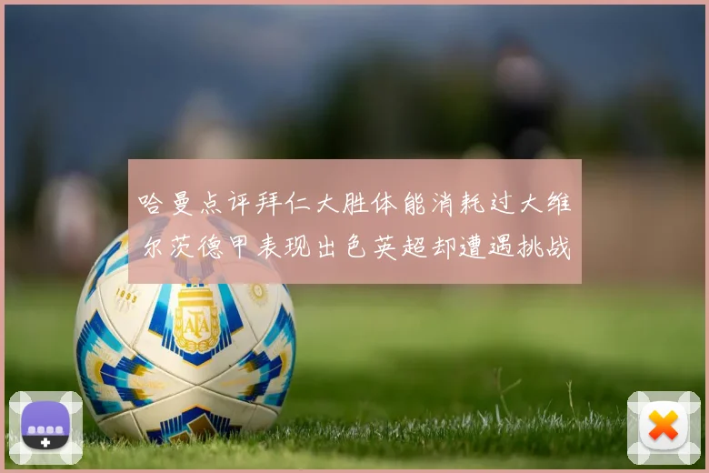 哈曼点评拜仁大胜体能消耗过大维尔茨德甲表现出色英超却遭遇挑战