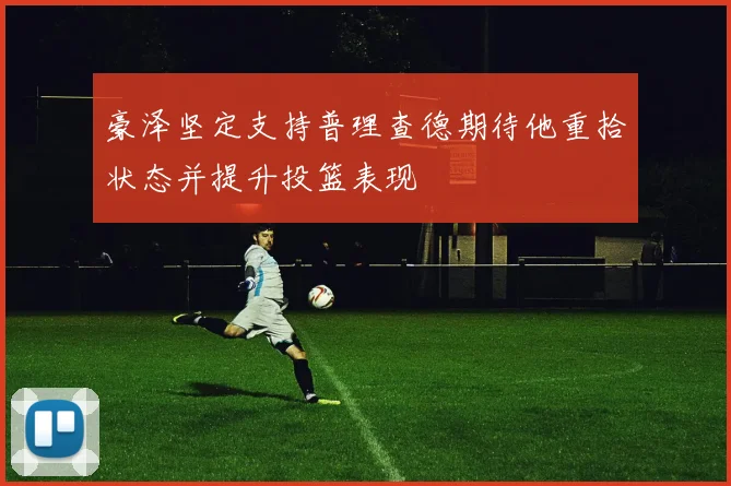 豪泽坚定支持普理查德期待他重拾状态并提升投篮表现