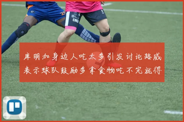 库明加身边人吃太多引发讨论路威表示球队鼓励多拿食物吃不完就得扔掉
