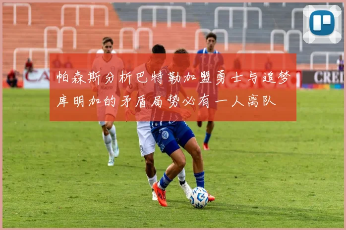帕森斯分析巴特勒加盟勇士与追梦库明加的矛盾局势必有一人离队