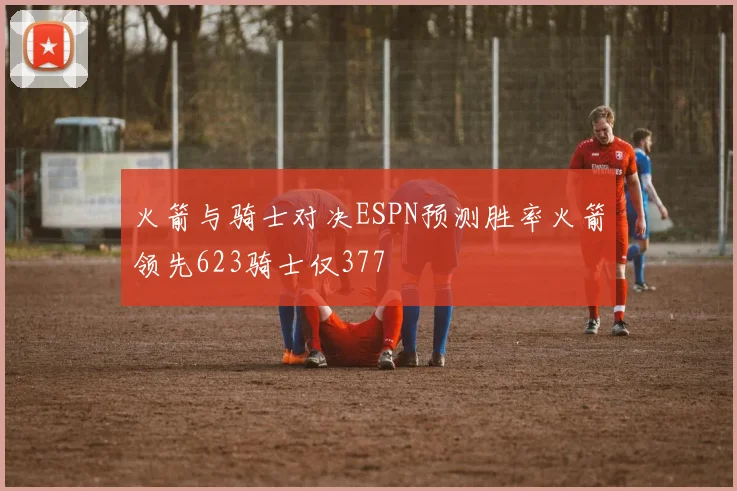 火箭与骑士对决ESPN预测胜率火箭领先623骑士仅377