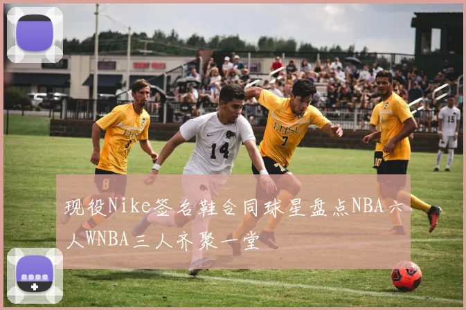 现役Nike签名鞋合同球星盘点NBA六人WNBA三人齐聚一堂