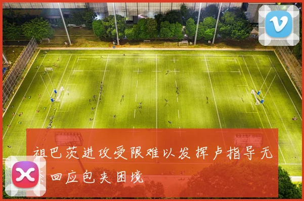 祖巴茨进攻受限难以发挥卢指导无奈回应包夹困境