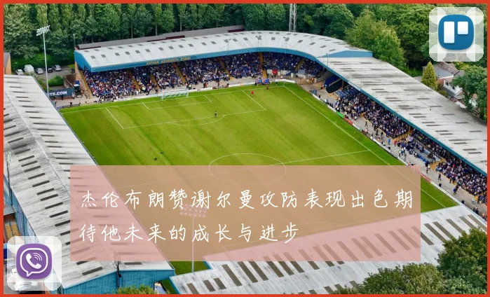 杰伦布朗赞谢尔曼攻防表现出色期待他未来的成长与进步