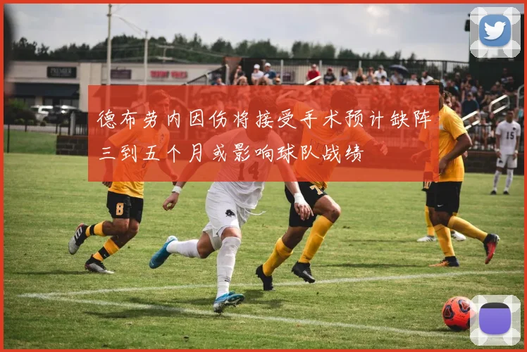 德布劳内因伤将接受手术预计缺阵三到五个月或影响球队战绩