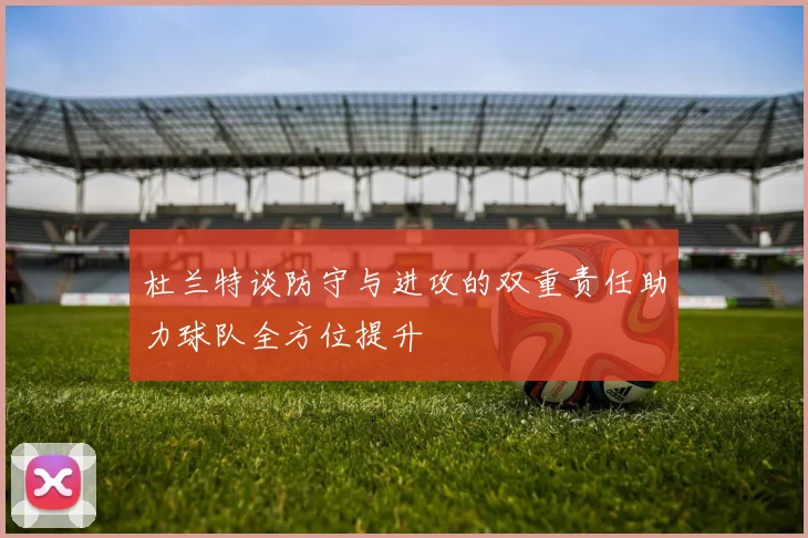 杜兰特谈防守与进攻的双重责任助力球队全方位提升