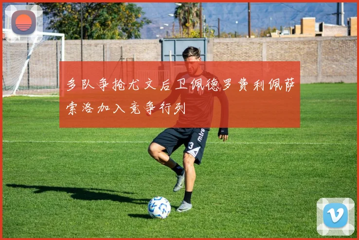 多队争抢尤文后卫佩德罗费利佩萨索洛加入竞争行列