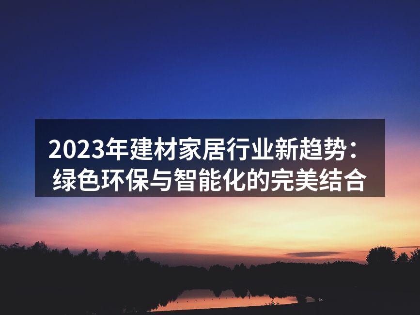 2023年建材家居行业新趋势：绿色环保与智能化的完美结合